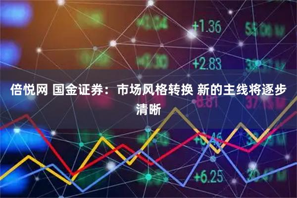 倍悦网 国金证券：市场风格转换 新的主线将逐步清晰