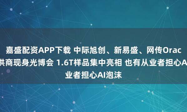 嘉盛配资APP下载 中际旭创、新易盛、网传Oracle主供商现身光博会 1.6T样品集中亮相 也有从业者担心AI泡沫