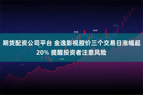 期货配资公司平台 金逸影视股价三个交易日涨幅超20% 提醒投资者注意风险