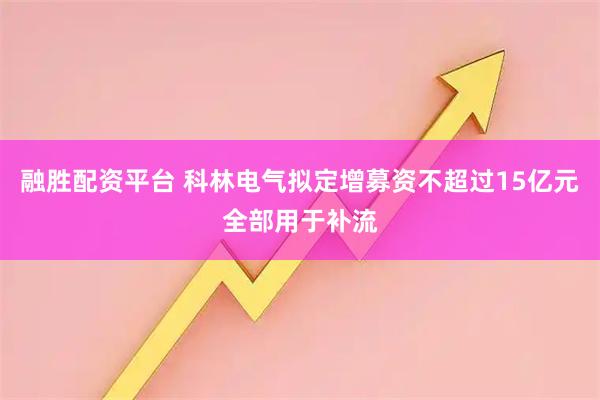 融胜配资平台 科林电气拟定增募资不超过15亿元全部用于补流