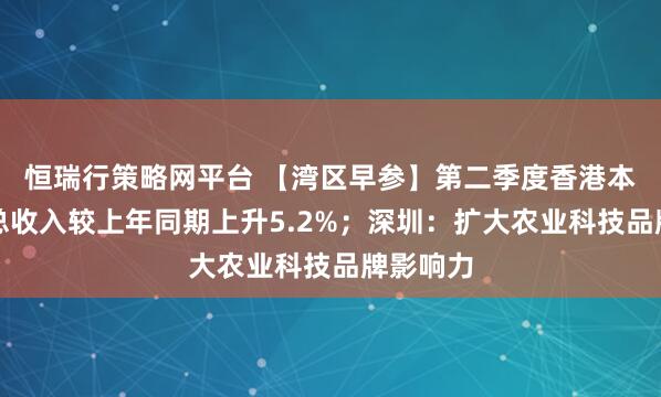 恒瑞行策略网平台 【湾区早参】第二季度香港本地居民总收入较上年同期上升5.2%；深圳：扩大农业科技品牌影响力