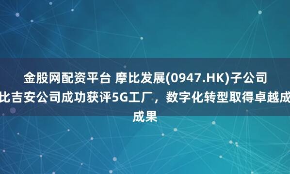 金股网配资平台 摩比发展(0947.HK)子公司摩比吉安公司成功获评5G工厂，数字化转型取得卓越成果