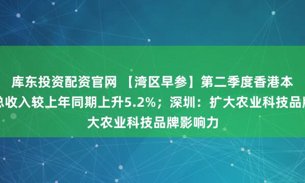 库东投资配资官网 【湾区早参】第二季度香港本地居民总收入较上年同期上升5.2%；深圳：扩大农业科技品牌影响力