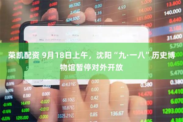 荣凯配资 9月18日上午，沈阳“九·一八”历史博物馆暂停对外开放