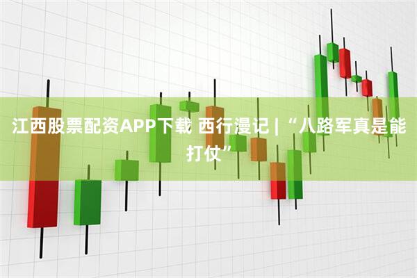 江西股票配资APP下载 西行漫记 | “八路军真是能打仗”