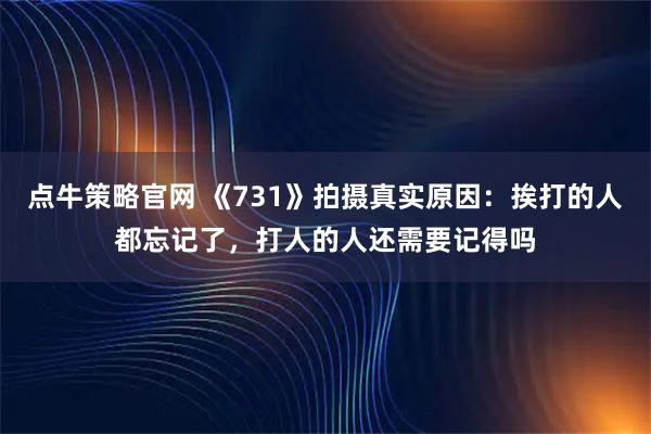 点牛策略官网 《731》拍摄真实原因：挨打的人都忘记了，打人的人还需要记得吗