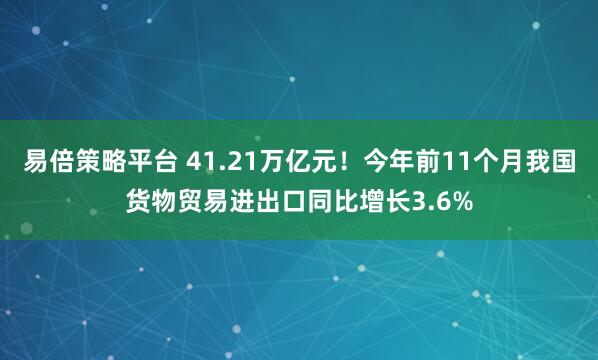 易倍策略平台 41.21万亿元！今年前11个月我国货物贸易进出口同比增长3.6%
