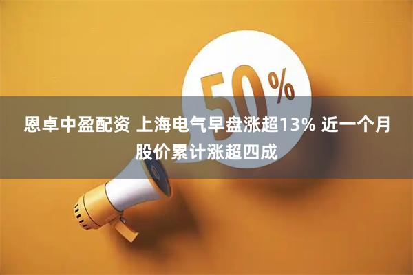 恩卓中盈配资 上海电气早盘涨超13% 近一个月股价累计涨超四成
