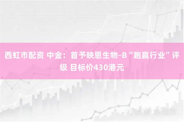 西虹市配资 中金：首予映恩生物-B“跑赢行业”评级 目标价430港元