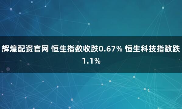 辉煌配资官网 恒生指数收跌0.67% 恒生科技指数跌1.1%