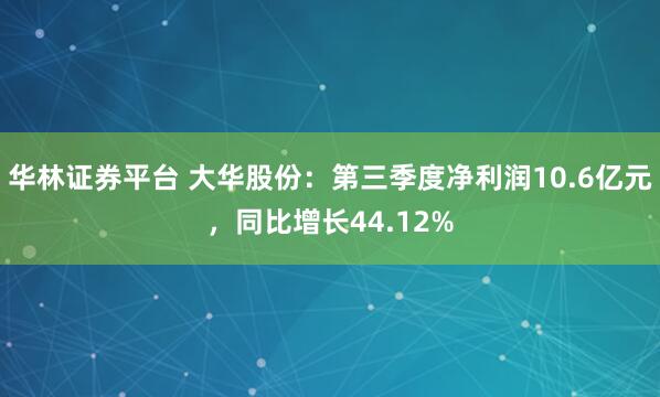 华林证券平台 大华股份：第三季度净利润10.6亿元，同比增长44.12%