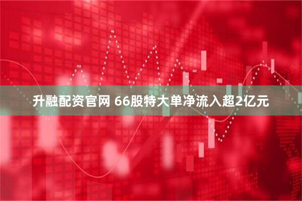 升融配资官网 66股特大单净流入超2亿元