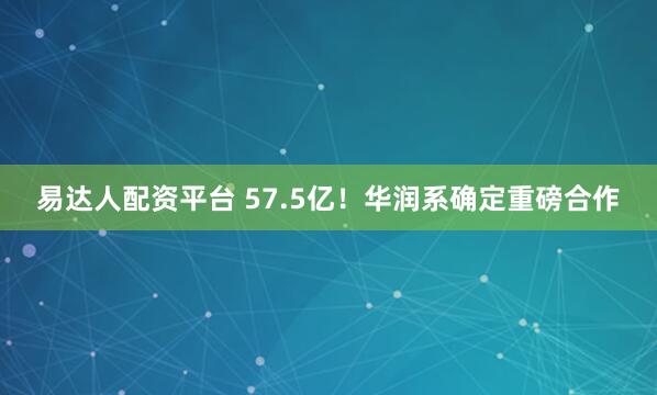 易达人配资平台 57.5亿！华润系确定重磅合作