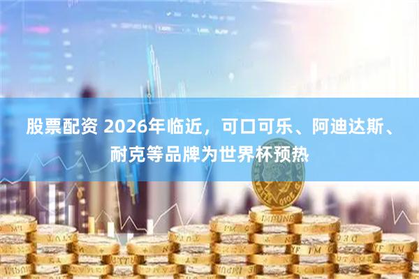 股票配资 2026年临近，可口可乐、阿迪达斯、耐克等品牌为世界杯预热