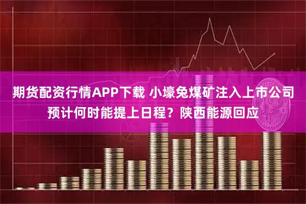 期货配资行情APP下载 小壕兔煤矿注入上市公司预计何时能提上日程？陕西能源回应
