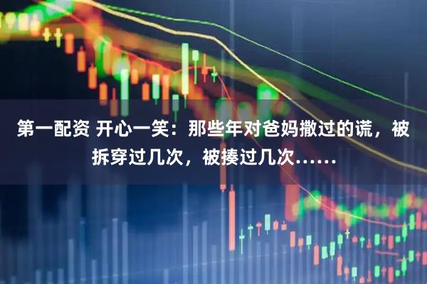 第一配资 开心一笑：那些年对爸妈撒过的谎，被拆穿过几次，被揍过几次……