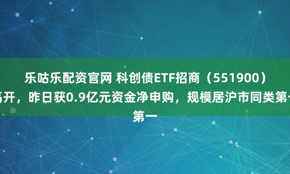 乐咕乐配资官网 科创债ETF招商（551900）高开，昨日获0.9亿元资金净申购，规模居沪市同类第一