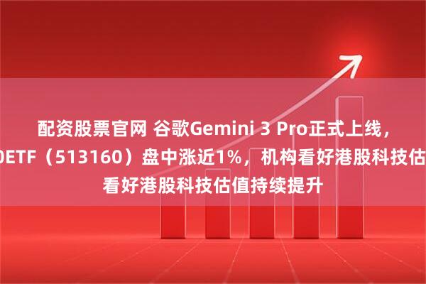 配资股票官网 谷歌Gemini 3 Pro正式上线，港股科技30ETF（513160）盘中涨近1%，机构看好港股科技估值持续提升