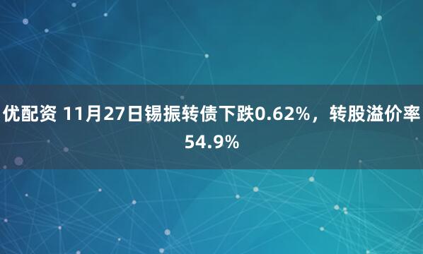 优配资 11月27日锡振转债下跌0.62%，转股溢价率54.9%