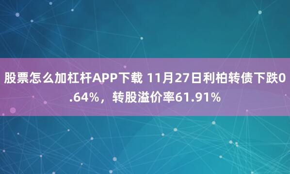 股票怎么加杠杆APP下载 11月27日利柏转债下跌0.64%，转股溢价率61.91%