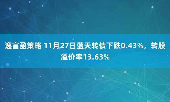 逸富盈策略 11月27日蓝天转债下跌0.43%，转股溢价率13.63%