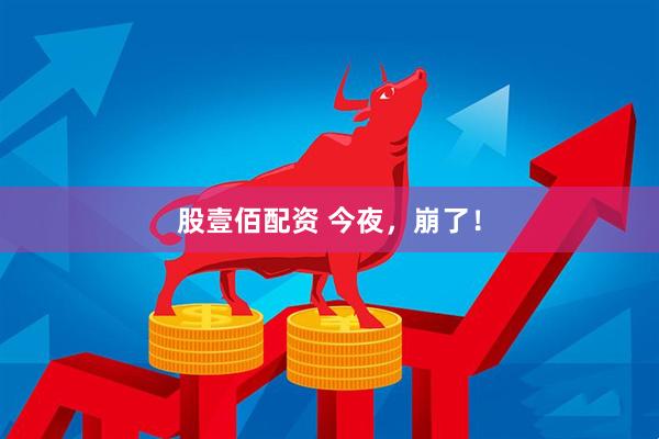 股壹佰配资 今夜，崩了！