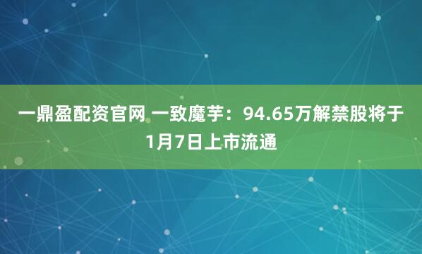 一鼎盈配资官网 一致魔芋：94.65万解禁股将于1月7日上市流通