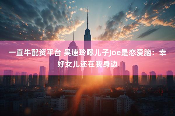 一直牛配资平台 吴速玲曝儿子Joe是恋爱脑：幸好女儿还在我身边