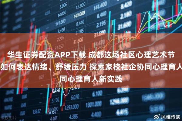 华生证券配资APP下载 成都这场社区心理艺术节 教孩子如何表达情绪、舒缓压力 探索家校社企协同心理育人新实践