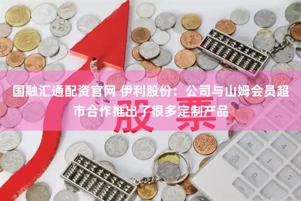 国融汇通配资官网 伊利股份：公司与山姆会员超市合作推出了很多定制产品
