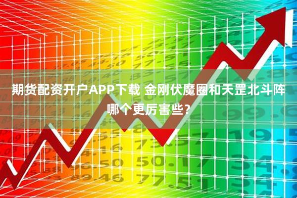 期货配资开户APP下载 金刚伏魔圈和天罡北斗阵哪个更厉害些？