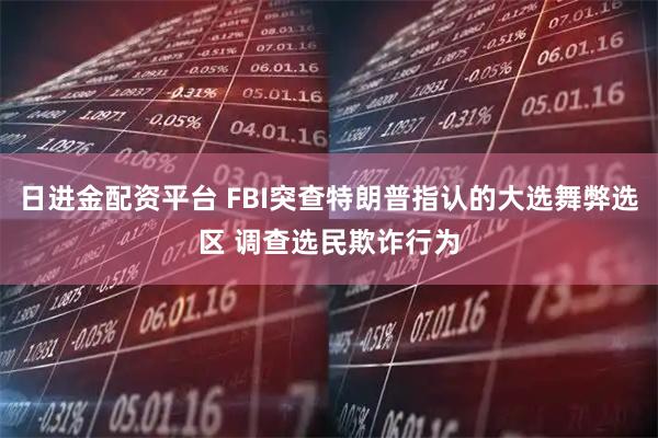 日进金配资平台 FBI突查特朗普指认的大选舞弊选区 调查选民欺诈行为