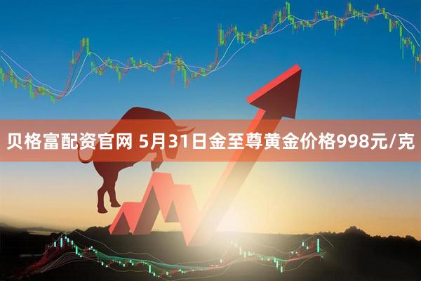 贝格富配资官网 5月31日金至尊黄金价格998元/克
