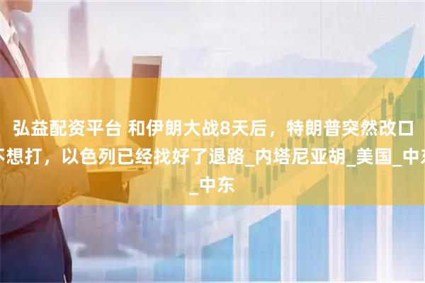 弘益配资平台 和伊朗大战8天后，特朗普突然改口不想打，以色列已经找好了退路_内塔尼亚胡_美国_中东
