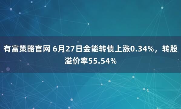 有富策略官网 6月27日金能转债上涨0.34%，转股溢价率55.54%