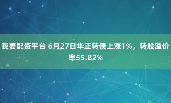 我要配资平台 6月27日华正转债上涨1%，转股溢价率55.82%