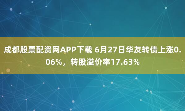成都股票配资网APP下载 6月27日华友转债上涨0.06%，转股溢价率17.63%