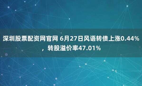深圳股票配资网官网 6月27日风语转债上涨0.44%，转股溢价率47.01%