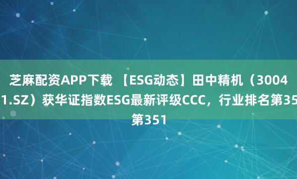 芝麻配资APP下载 【ESG动态】田中精机（300461.SZ）获华证指数ESG最新评级CCC，行业排名第351