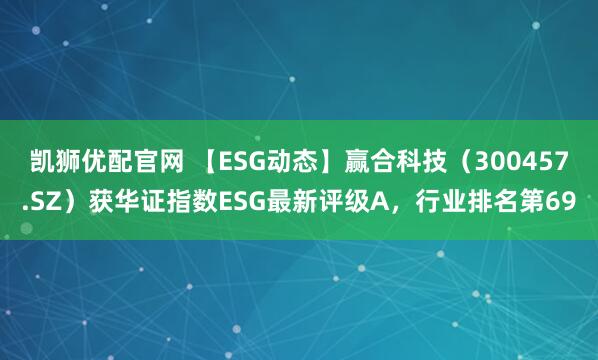 凯狮优配官网 【ESG动态】赢合科技（300457.SZ）获华证指数ESG最新评级A，行业排名第69