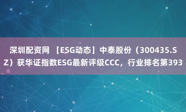深圳配资网 【ESG动态】中泰股份（300435.SZ）获华证指数ESG最新评级CCC，行业排名第393