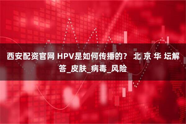 西安配资官网 HPV是如何传播的？ 北 京 华 坛解答_皮肤_病毒_风险