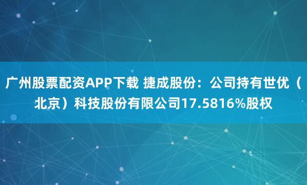 广州股票配资APP下载 捷成股份：公司持有世优（北京）科技股份有限公司17.5816%股权