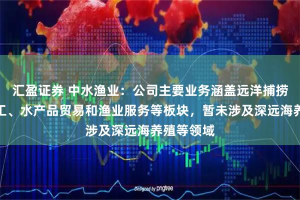 汇盈证券 中水渔业：公司主要业务涵盖远洋捕捞、食品加工、水产品贸易和渔业服务等板块，暂未涉及深远海养殖等领域