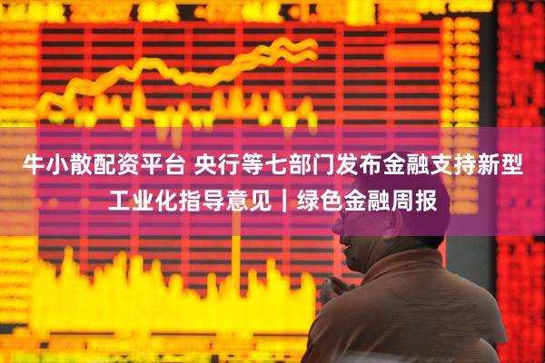 牛小散配资平台 央行等七部门发布金融支持新型工业化指导意见｜绿色金融周报