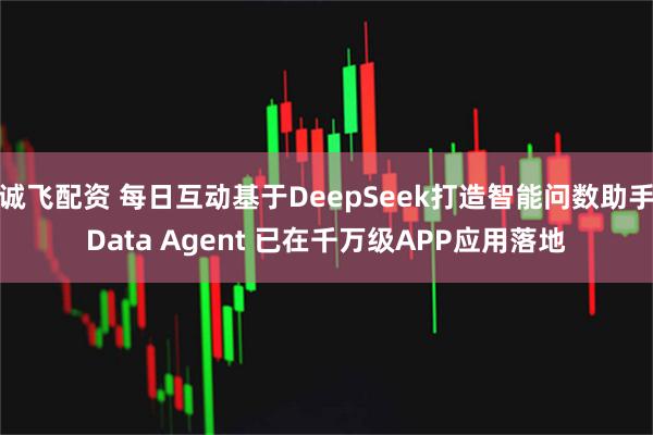 诚飞配资 每日互动基于DeepSeek打造智能问数助手Data Agent 已在千万级APP应用落地