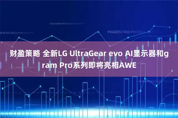 财盈策略 全新LG UltraGear evo AI显示器和gram Pro系列即将亮相AWE