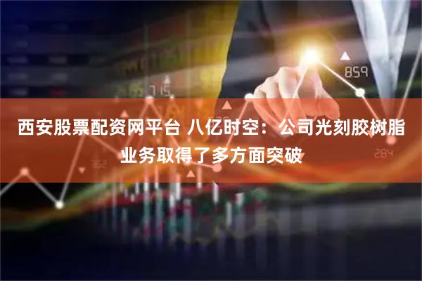西安股票配资网平台 八亿时空：公司光刻胶树脂业务取得了多方面突破
