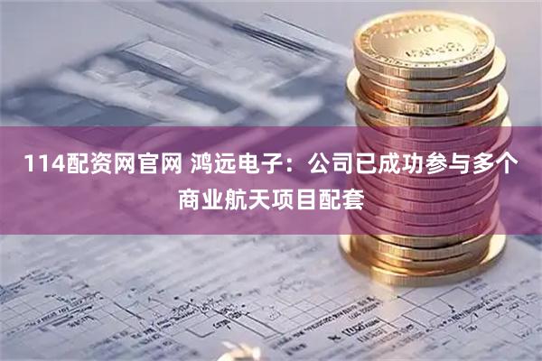114配资网官网 鸿远电子：公司已成功参与多个商业航天项目配套