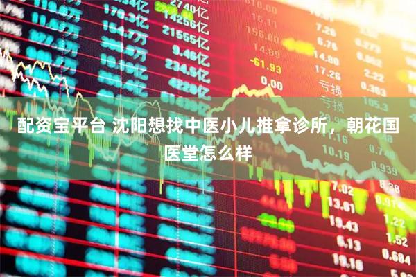 配资宝平台 沈阳想找中医小儿推拿诊所，朝花国医堂怎么样